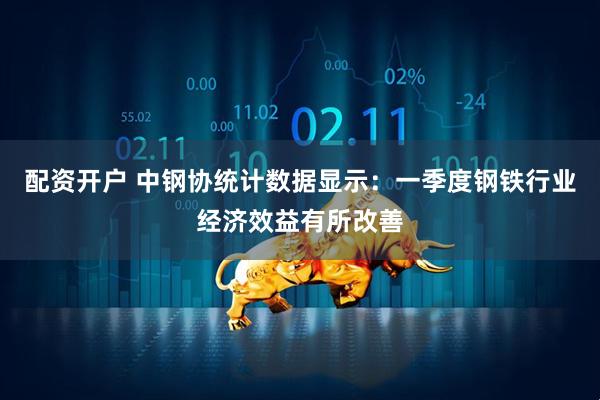 配资开户 中钢协统计数据显示：一季度钢铁行业经济效益有所改善