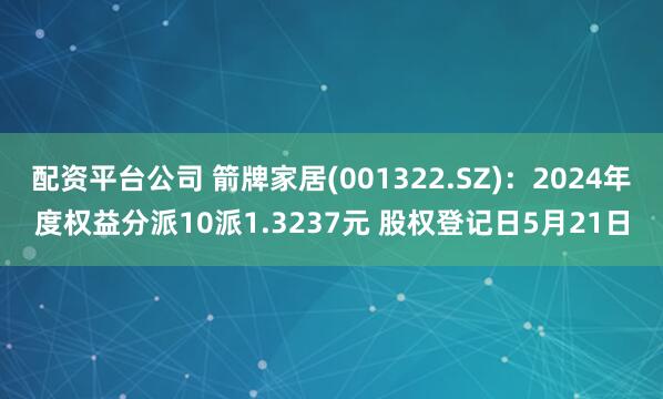 配资平台公司 箭牌家居(001322.SZ)：2024年度权益分派10派1.3237元 股权登记日5月21日