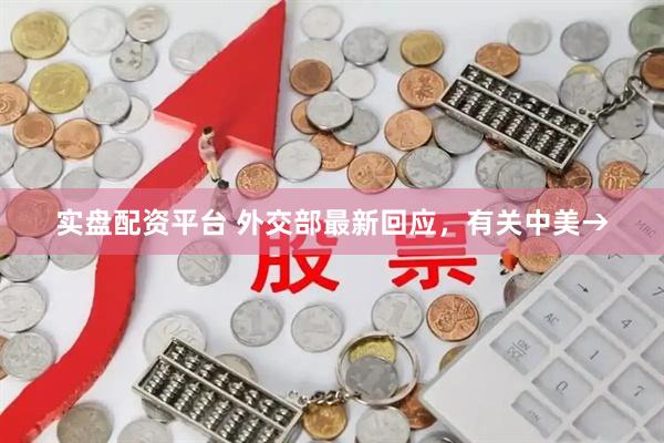 实盘配资平台 外交部最新回应，有关中美→