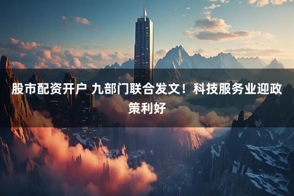 股市配资开户 九部门联合发文！科技服务业迎政策利好