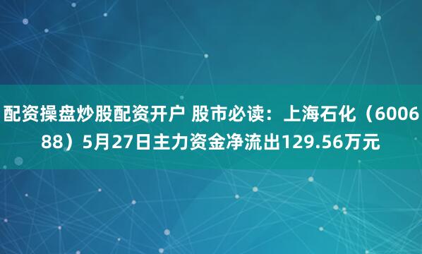 配资操盘炒股配资开户 股市必读：上海石化（600688）5月27日主力资金净流出129.56万元