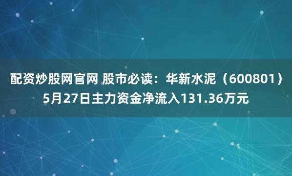 配资炒股网官网 股市必读：华新水泥（600801）5月27日主力资金净流入131.36万元