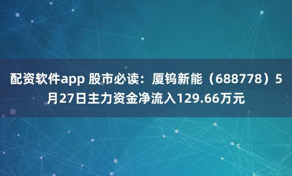 配资软件app 股市必读：厦钨新能（688778）5月27日主力资金净流入129.66万元