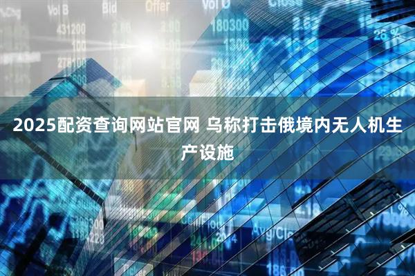 2025配资查询网站官网 乌称打击俄境内无人机生产设施
