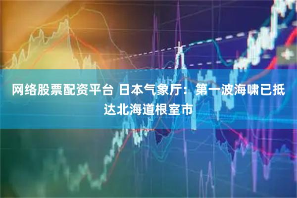 网络股票配资平台 日本气象厅：第一波海啸已抵达北海道根室市