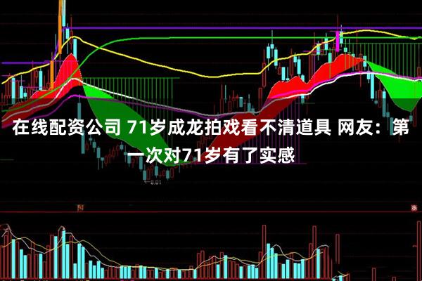 在线配资公司 71岁成龙拍戏看不清道具 网友：第一次对71岁有了实感