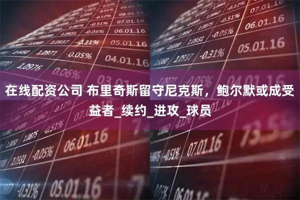 在线配资公司 布里奇斯留守尼克斯，鲍尔默或成受益者_续约_进攻_球员