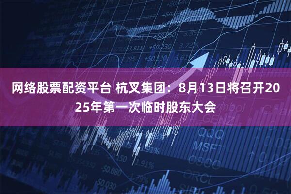 网络股票配资平台 杭叉集团：8月13日将召开2025年第一次临时股东大会