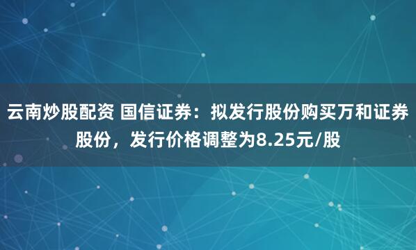 云南炒股配资 国信证券：拟发行股份购买万和证券股份，发行价格调整为8.25元/股