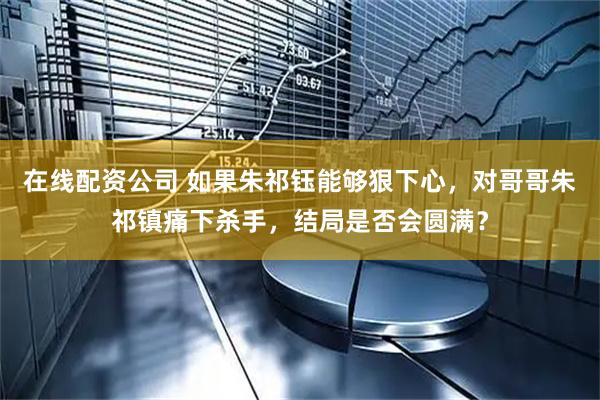 在线配资公司 如果朱祁钰能够狠下心，对哥哥朱祁镇痛下杀手，结局是否会圆满？