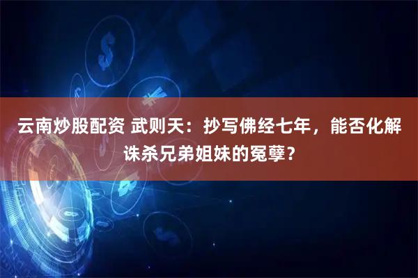 云南炒股配资 武则天：抄写佛经七年，能否化解诛杀兄弟姐妹的冤孽？