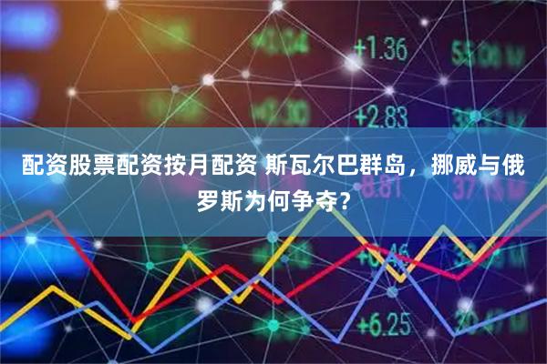 配资股票配资按月配资 斯瓦尔巴群岛，挪威与俄罗斯为何争夺？