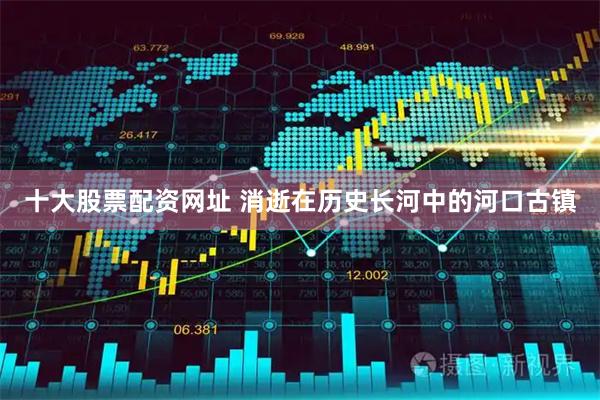 十大股票配资网址 消逝在历史长河中的河口古镇