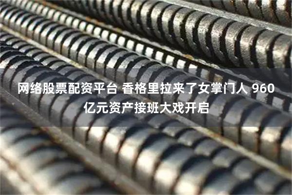 网络股票配资平台 香格里拉来了女掌门人 960亿元资产接班大戏开启