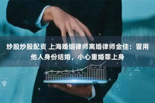 炒股炒股配资 上海婚姻律师离婚律师金佳：冒用他人身份结婚，小心重婚罪上身