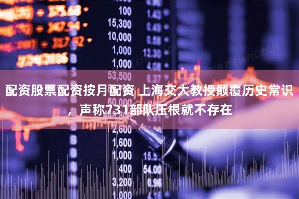 配资股票配资按月配资 上海交大教授颠覆历史常识，声称731部队压根就不存在