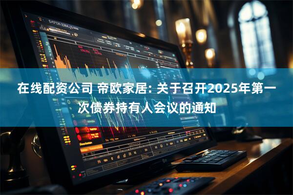 在线配资公司 帝欧家居: 关于召开2025年第一次债券持有人会议的通知