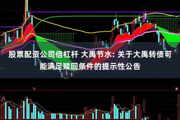 股票配资公司倍杠杆 大禹节水: 关于大禹转债可能满足赎回条件的提示性公告