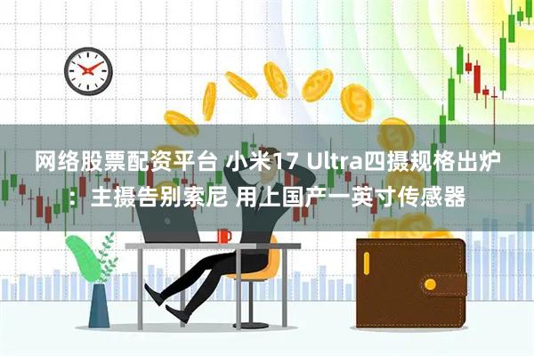 网络股票配资平台 小米17 Ultra四摄规格出炉：主摄告别索尼 用上国产一英寸传感器
