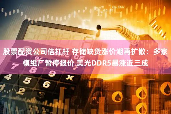 股票配资公司倍杠杆 存储缺货涨价潮再扩散：多家模组厂暂停报价 美光DDR5暴涨近三成