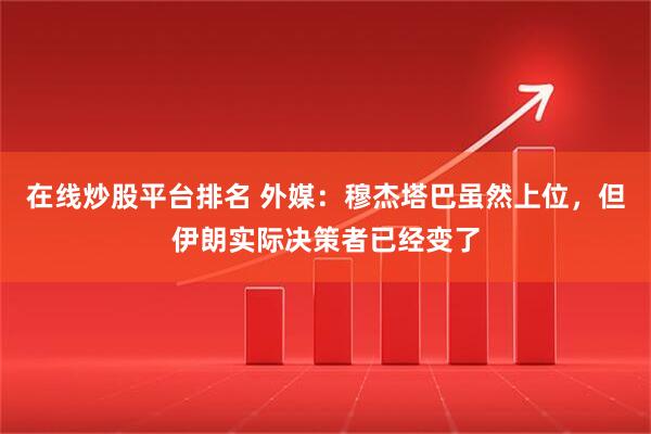 在线炒股平台排名 外媒：穆杰塔巴虽然上位，但伊朗实际决策者已经变了