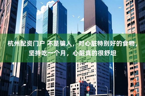 杭州配资门户 不是骗人，对心脏特别好的食物，坚持吃一个月，心脏真的很舒坦