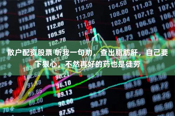 散户配资股票 听我一句劝，查出脂肪肝，自己要下狠心，不然再好的药也是徒劳
