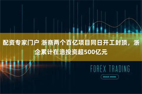 配资专家门户 浙商两个百亿项目同日开工封顶,浙企累计在涪投资超500亿元